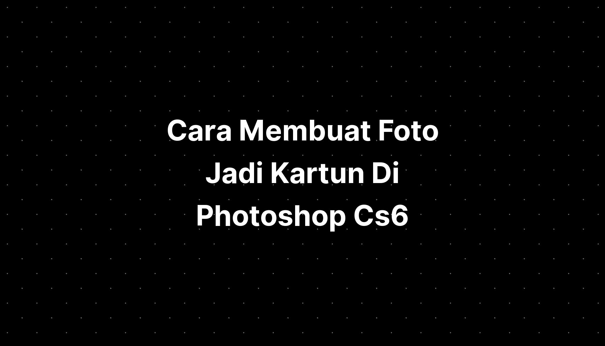 Cara Membuat Foto Jadi Kartun Di Photoshop Cs6 - IMAGESEE